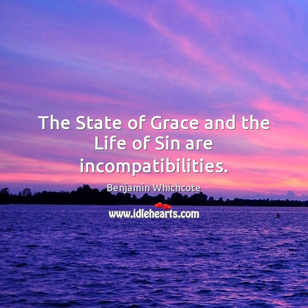 The State of Grace and the Life of Sin are incompatibilities. Benjamin Whichcote Picture Quote