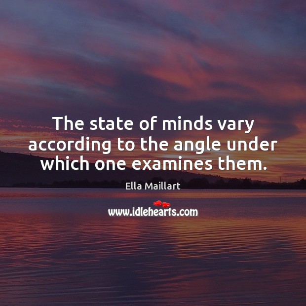 The state of minds vary according to the angle under which one examines them. Ella Maillart Picture Quote