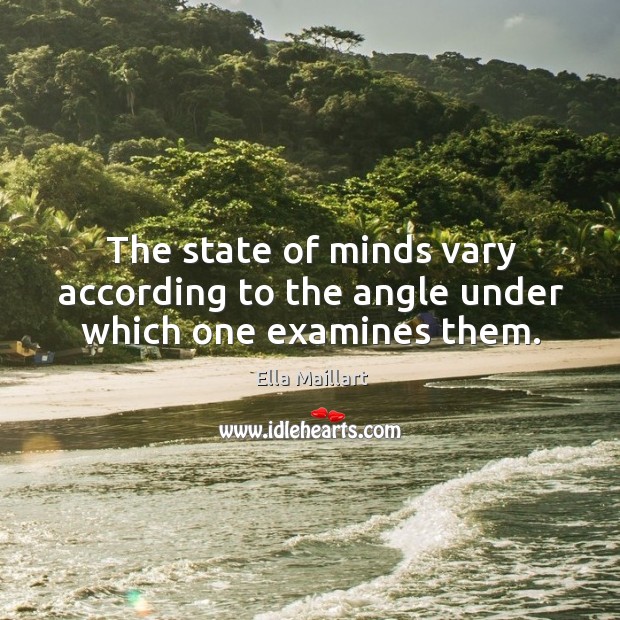 The state of minds vary according to the angle under which one examines them. Ella Maillart Picture Quote