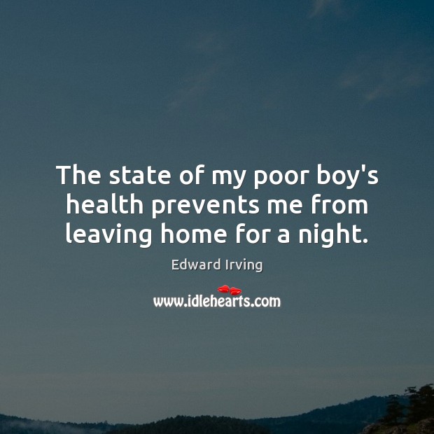 The state of my poor boy’s health prevents me from leaving home for a night. Edward Irving Picture Quote