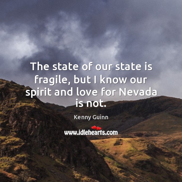 The state of our state is fragile, but I know our spirit and love for Nevada is not. Kenny Guinn Picture Quote