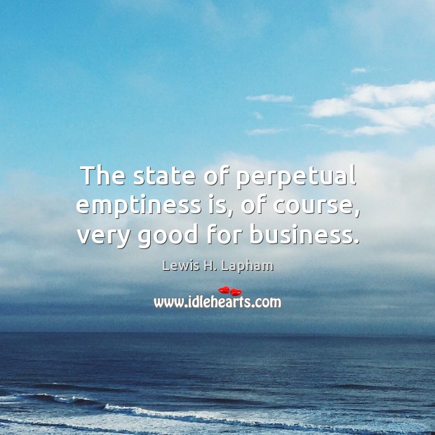 The state of perpetual emptiness is, of course, very good for business. Lewis H. Lapham Picture Quote
