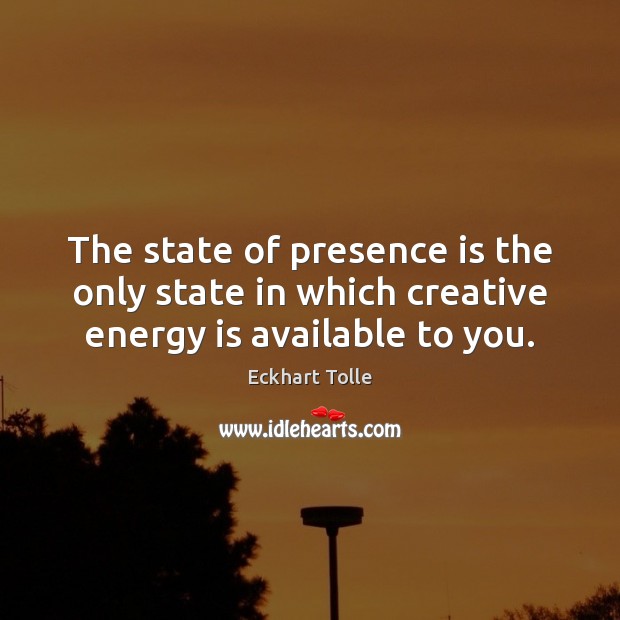 The state of presence is the only state in which creative energy is available to you. Eckhart Tolle Picture Quote