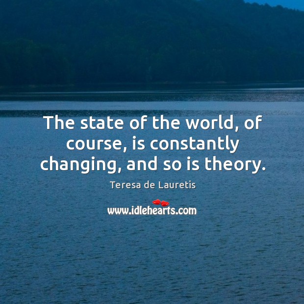 The state of the world, of course, is constantly changing, and so is theory. Teresa de Lauretis Picture Quote