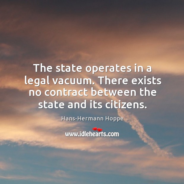 The state operates in a legal vacuum. There exists no contract between Hans-Hermann Hoppe Picture Quote