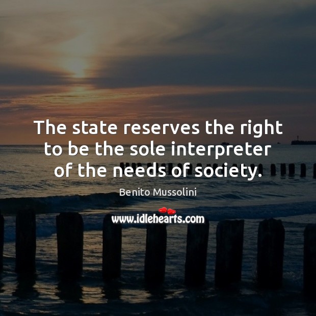 The state reserves the right to be the sole interpreter of the needs of society. Benito Mussolini Picture Quote