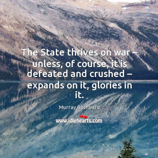 The state thrives on war – unless, of course, it is defeated and crushed – expands on it, glories in it. Image