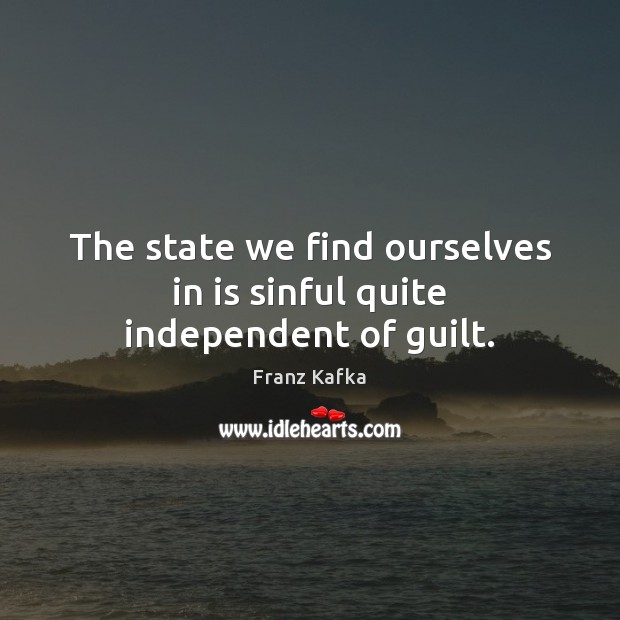 The state we find ourselves in is sinful quite independent of guilt. Franz Kafka Picture Quote