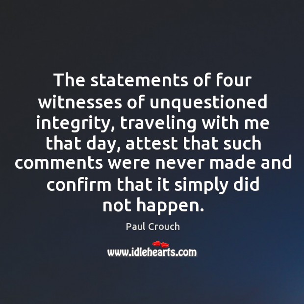 The statements of four witnesses of unquestioned integrity, traveling with me that day, attest that such Paul Crouch Picture Quote