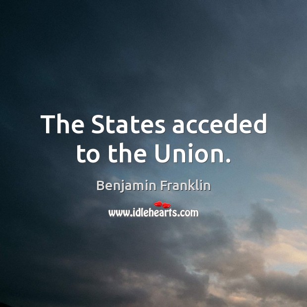 The States acceded to the Union. Benjamin Franklin Picture Quote