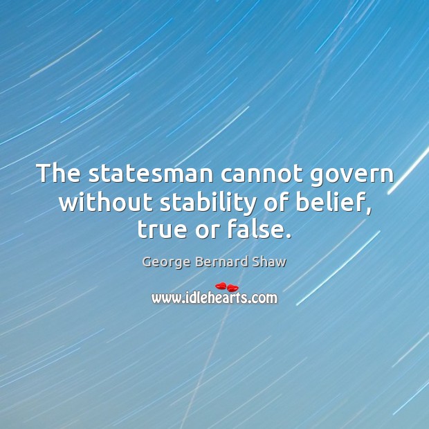 The statesman cannot govern without stability of belief, true or false. George Bernard Shaw Picture Quote