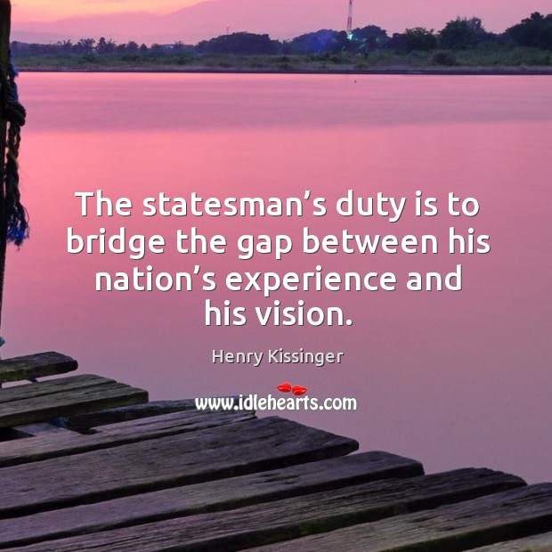 The statesman’s duty is to bridge the gap between his nation’s experience and his vision. Henry Kissinger Picture Quote