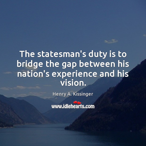 The statesman’s duty is to bridge the gap between his nation’s experience and his vision. Henry A. Kissinger Picture Quote
