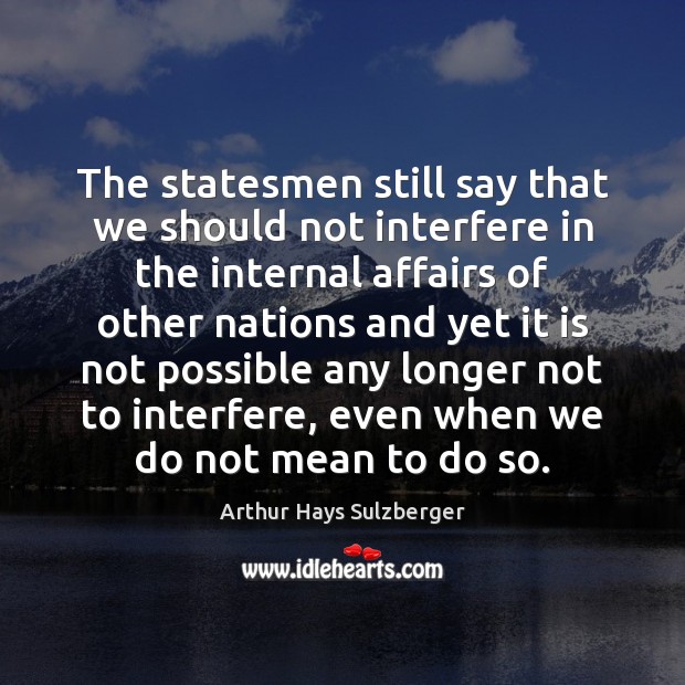 The statesmen still say that we should not interfere in the internal Arthur Hays Sulzberger Picture Quote