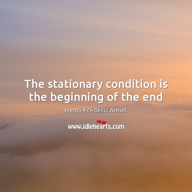 The stationary condition is the beginning of the end Henri-Frédéric Amiel Picture Quote