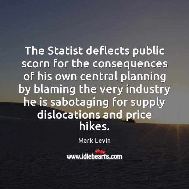The Statist deflects public scorn for the consequences of his own central Mark Levin Picture Quote