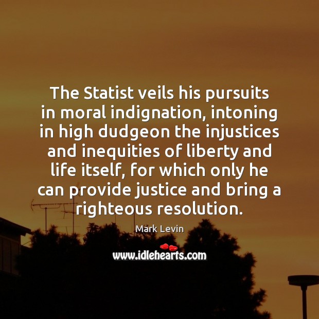 The Statist veils his pursuits in moral indignation, intoning in high dudgeon Mark Levin Picture Quote
