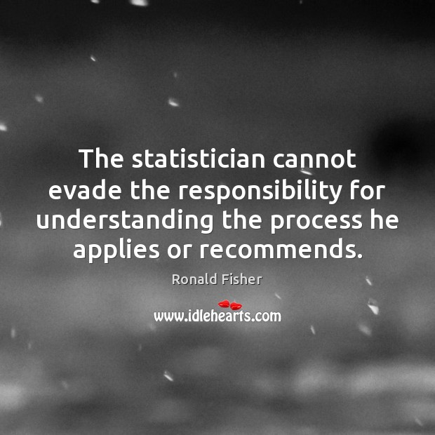 The statistician cannot evade the responsibility for understanding the process he applies Ronald Fisher Picture Quote