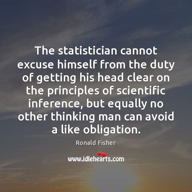 The statistician cannot excuse himself from the duty of getting his head Ronald Fisher Picture Quote