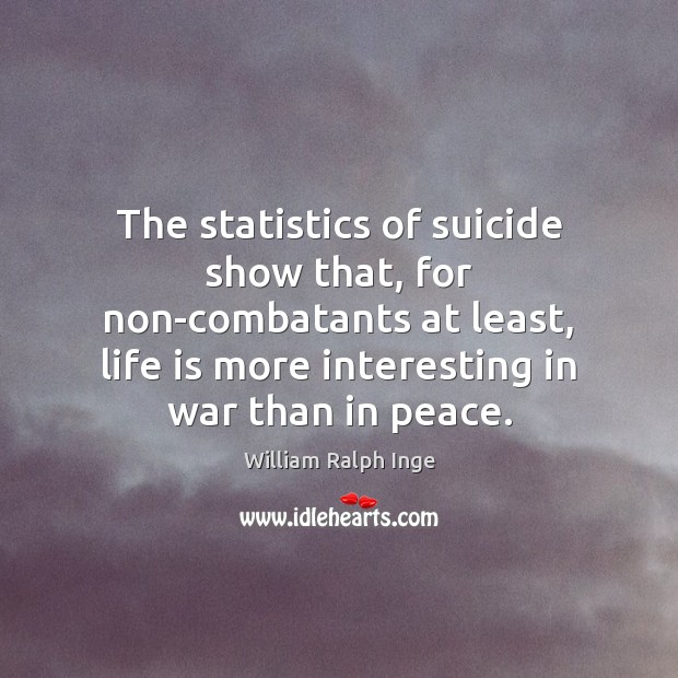 The statistics of suicide show that, for non-combatants at least, life is William Ralph Inge Picture Quote
