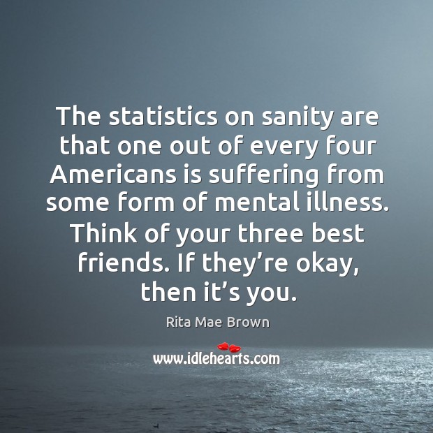 The statistics on sanity are that one out of every four americans is suffering from some form of mental illness. Rita Mae Brown Picture Quote