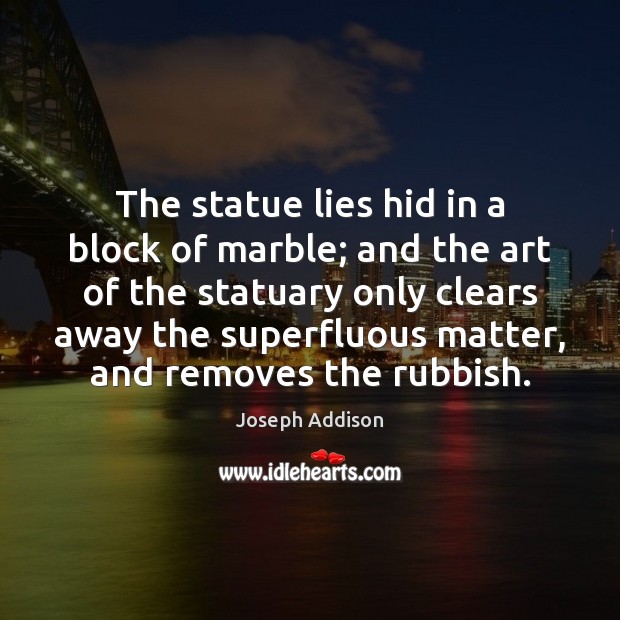 The statue lies hid in a block of marble; and the art Joseph Addison Picture Quote