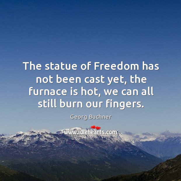 The statue of freedom has not been cast yet, the furnace is hot, we can all still burn our fingers. Georg Buchner Picture Quote