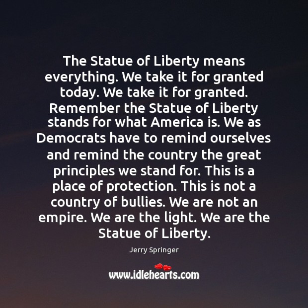 The Statue of Liberty means everything. We take it for granted today. Jerry Springer Picture Quote