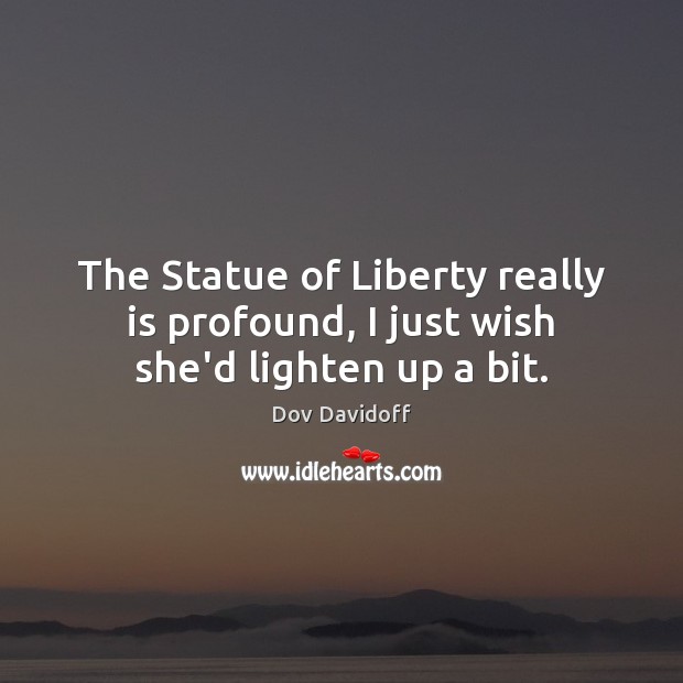 The Statue of Liberty really is profound, I just wish she’d lighten up a bit. Dov Davidoff Picture Quote