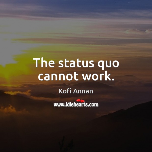 The status quo cannot work. Kofi Annan Picture Quote