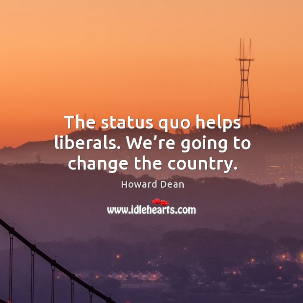 The status quo helps liberals. We’re going to change the country. Image