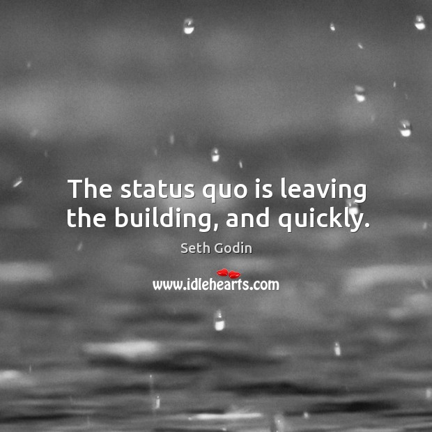 The status quo is leaving the building, and quickly. Seth Godin Picture Quote