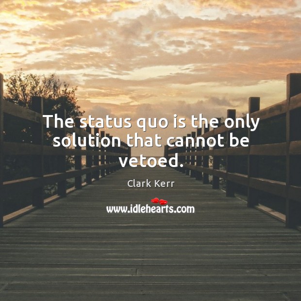 The status quo is the only solution that cannot be vetoed. Clark Kerr Picture Quote
