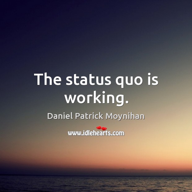 The status quo is working. Daniel Patrick Moynihan Picture Quote