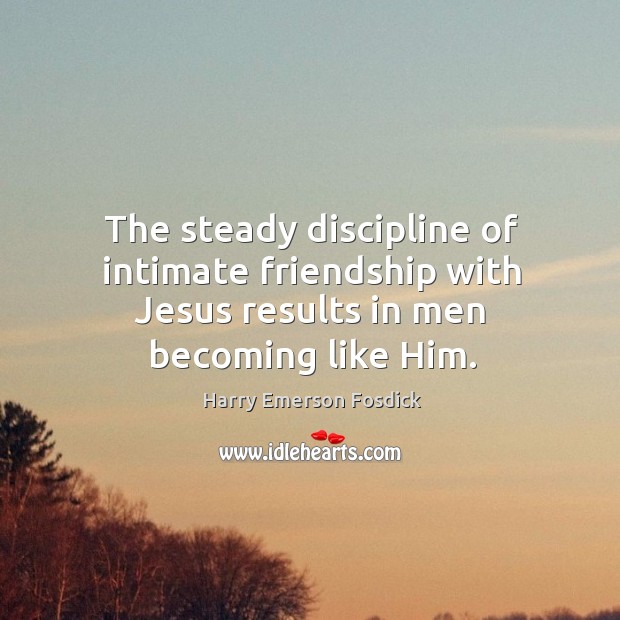 The steady discipline of intimate friendship with jesus results in men becoming like him. Harry Emerson Fosdick Picture Quote
