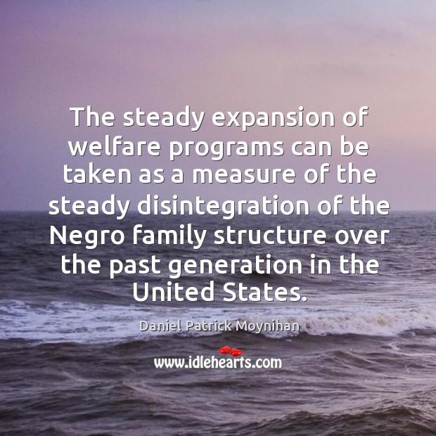 The steady expansion of welfare programs can be taken as a measure of the steady disintegration of the negro Daniel Patrick Moynihan Picture Quote