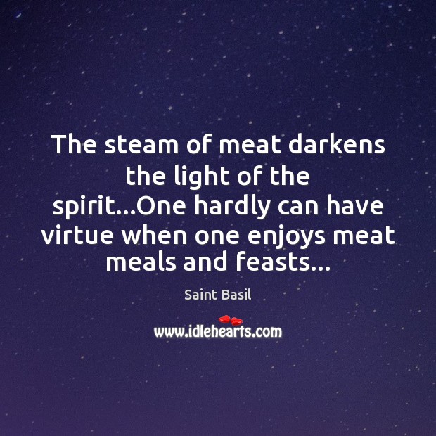 The steam of meat darkens the light of the spirit…One hardly 