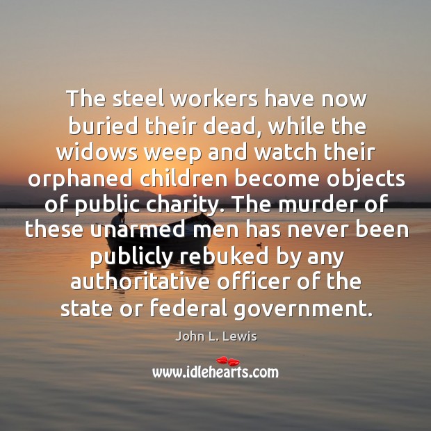 The steel workers have now buried their dead, while the widows weep and watch John L. Lewis Picture Quote