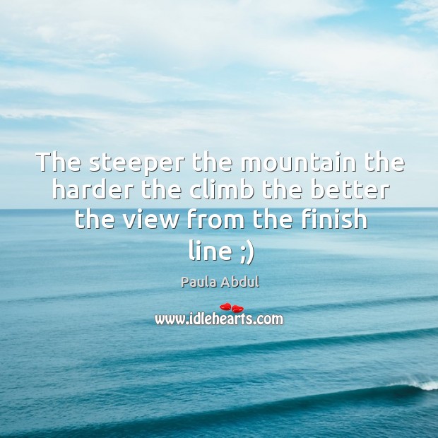 The steeper the mountain the harder the climb the better the view from the finish line ;) Paula Abdul Picture Quote