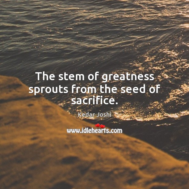 The stem of greatness sprouts from the seed of sacrifice. Kedar Joshi Picture Quote