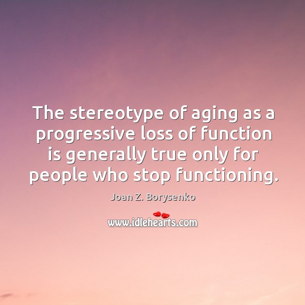 The stereotype of aging as a progressive loss of function is generally Joan Z. Borysenko Picture Quote