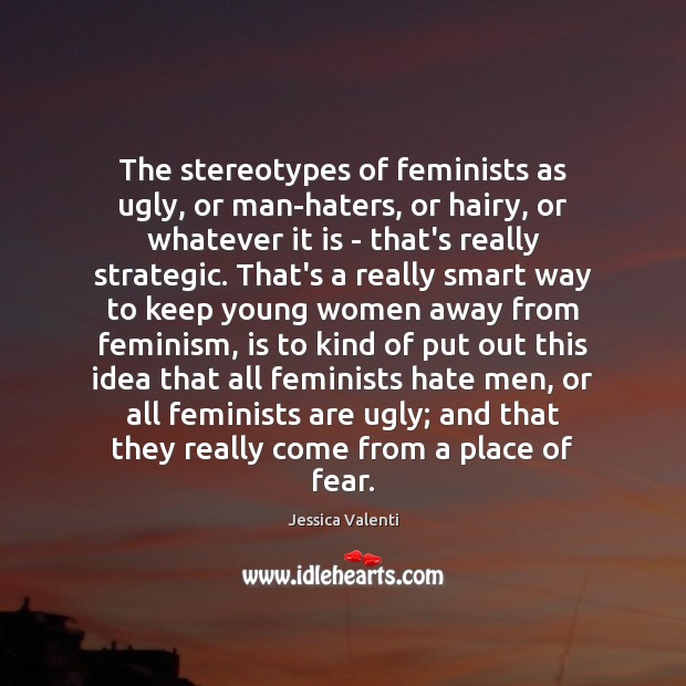 The stereotypes of feminists as ugly, or man-haters, or hairy, or whatever Jessica Valenti Picture Quote