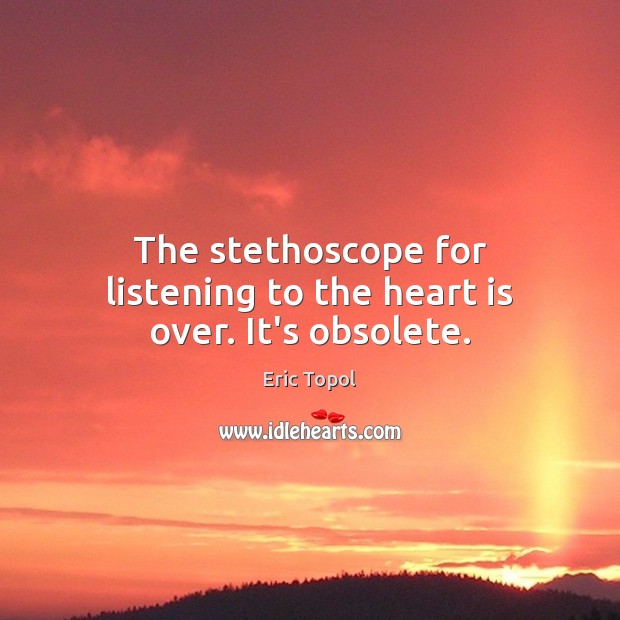 The stethoscope for listening to the heart is over. It’s obsolete. Eric Topol Picture Quote