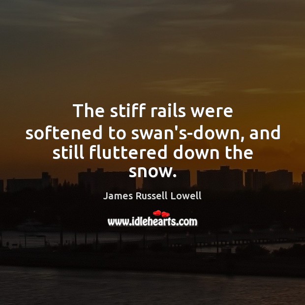 The stiff rails were softened to swan’s-down, and still fluttered down the snow. James Russell Lowell Picture Quote