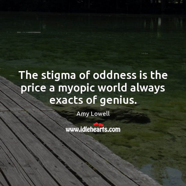 The stigma of oddness is the price a myopic world always exacts of genius. Amy Lowell Picture Quote
