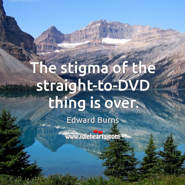 The stigma of the straight-to-dvd thing is over. Edward Burns Picture Quote
