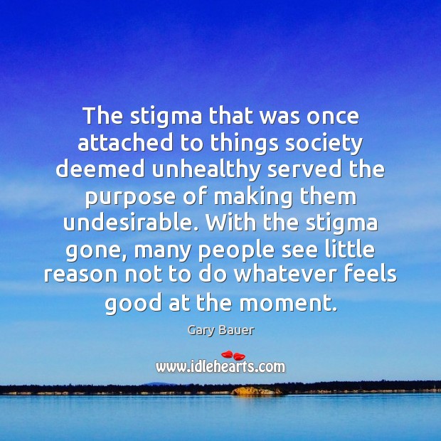 The stigma that was once attached to things society deemed unhealthy served Gary Bauer Picture Quote
