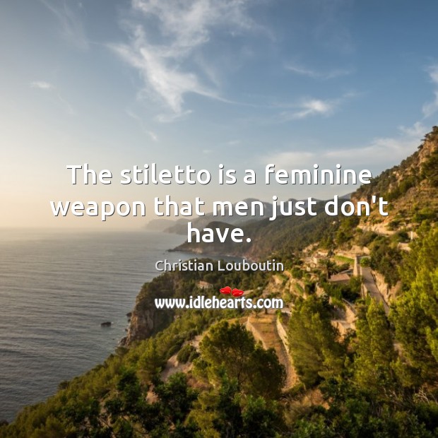 The stiletto is a feminine weapon that men just don’t have. Christian Louboutin Picture Quote