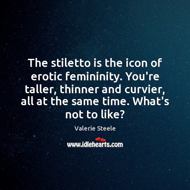 The stiletto is the icon of erotic femininity. You’re taller, thinner and Valerie Steele Picture Quote