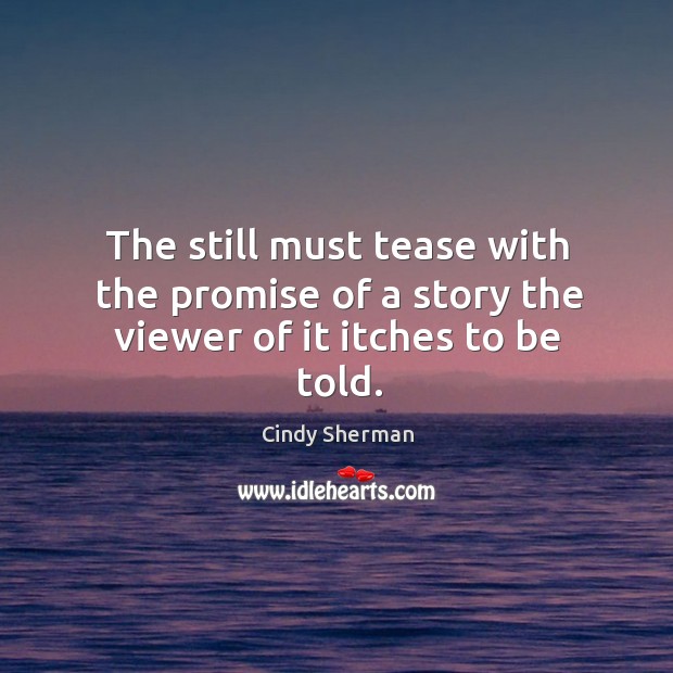 The still must tease with the promise of a story the viewer of it itches to be told. Cindy Sherman Picture Quote